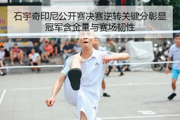 石宇奇印尼公开赛决赛逆转关键分彰显冠军含金量与赛场韧性