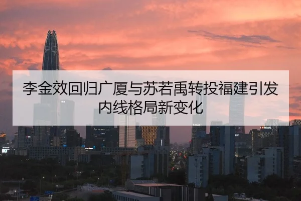李金效回归广厦与苏若禹转投福建引发内线格局新变化