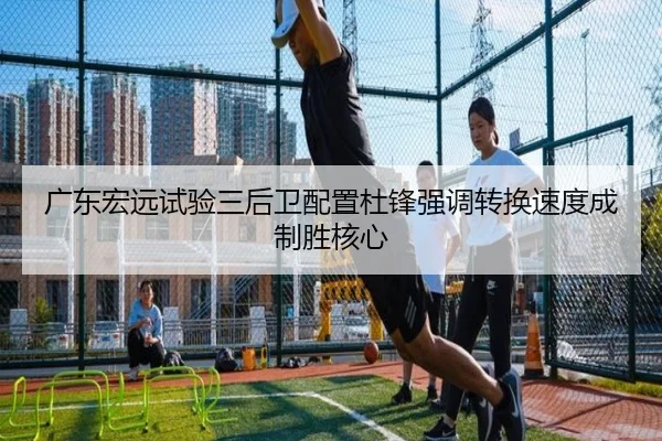 广东宏远试验三后卫配置杜锋强调转换速度成制胜核心